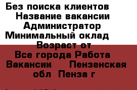 Без поиска клиентов!!! › Название вакансии ­ Администратор › Минимальный оклад ­ 25 000 › Возраст от ­ 18 - Все города Работа » Вакансии   . Пензенская обл.,Пенза г.